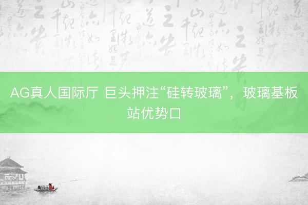 AG真人国际厅 巨头押注“硅转玻璃”，玻璃基板站优势口