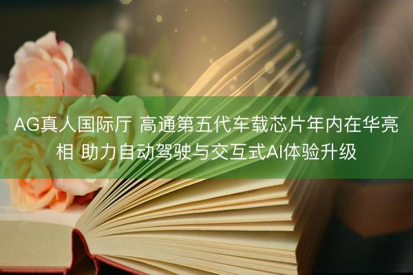 AG真人国际厅 高通第五代车载芯片年内在华亮相 助力自动驾驶与交互式AI体验升级
