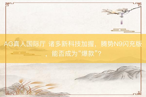 AG真人国际厅 诸多新科技加握，腾势N9闪充版，能否成为“爆款”?