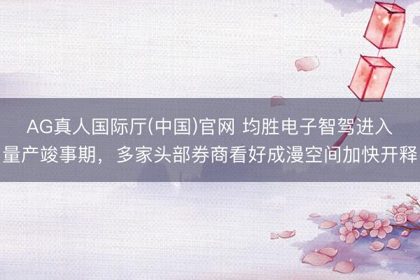 AG真人国际厅(中国)官网 均胜电子智驾进入量产竣事期，多家头部券商看好成漫空间加快开释