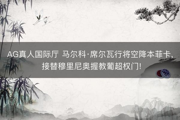 AG真人国际厅 马尔科·席尔瓦行将空降本菲卡， 接替穆里尼奥握教葡超权门!