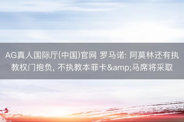 AG真人国际厅(中国)官网 罗马诺: 阿莫林还有执教权门抱负， 不执教本菲卡&马席将采取