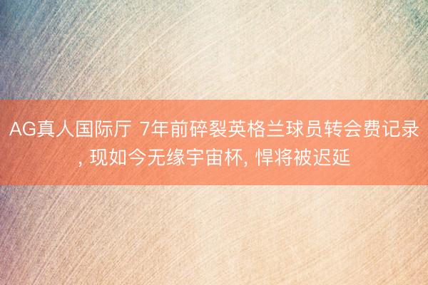 AG真人国际厅 7年前碎裂英格兰球员转会费记录， 现如今无缘宇宙杯， 悍将被迟延