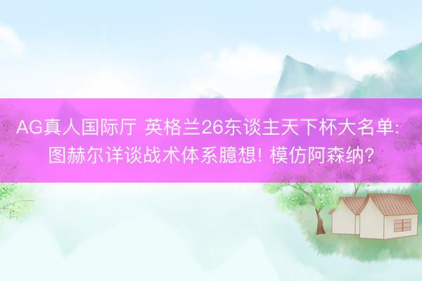 AG真人国际厅 英格兰26东谈主天下杯大名单: 图赫尔详谈战术体系臆想! 模仿阿森纳?