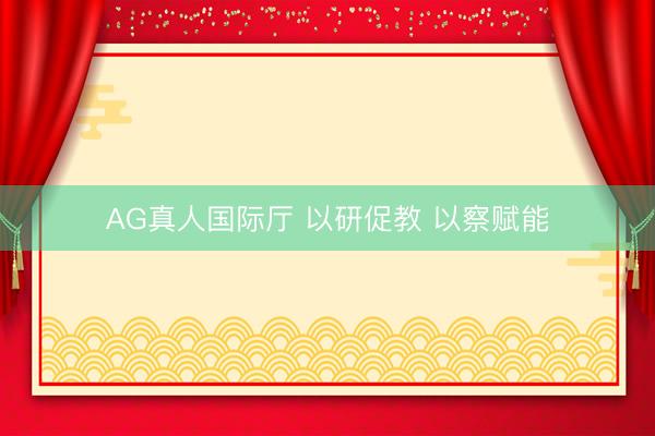 AG真人国际厅 以研促教 以察赋能
