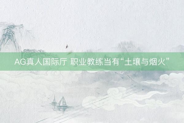 AG真人国际厅 职业教练当有“土壤与烟火”