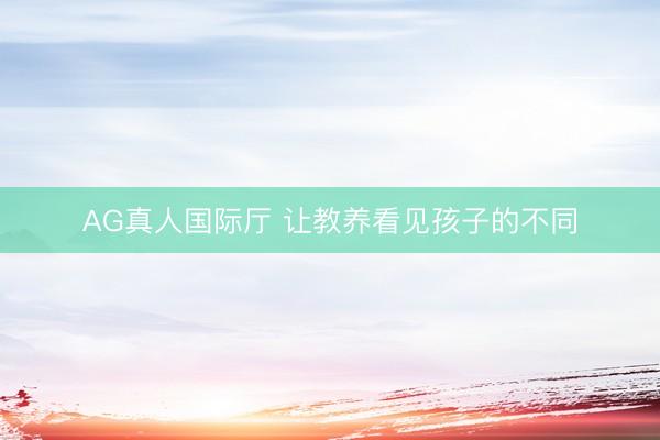 AG真人国际厅 让教养看见孩子的不同