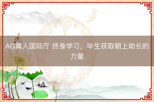 AG真人国际厅 终身学习，毕生获取朝上助长的力量