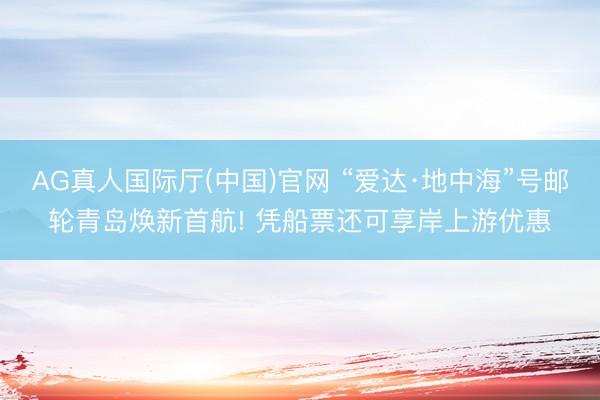 AG真人国际厅(中国)官网 “爱达·地中海”号邮轮青岛焕新首航! 凭船票还可享岸上游优惠