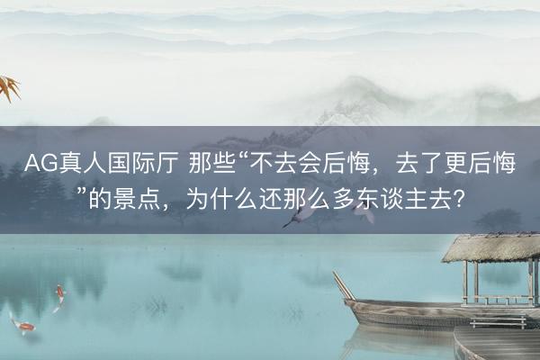 AG真人国际厅 那些“不去会后悔，去了更后悔”的景点，为什么还那么多东谈主去?