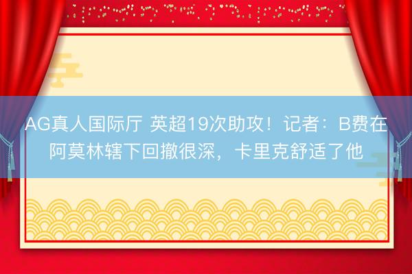 AG真人国际厅 英超19次助攻！记者：B费在阿莫林辖下回撤很深，卡里克舒适了他
