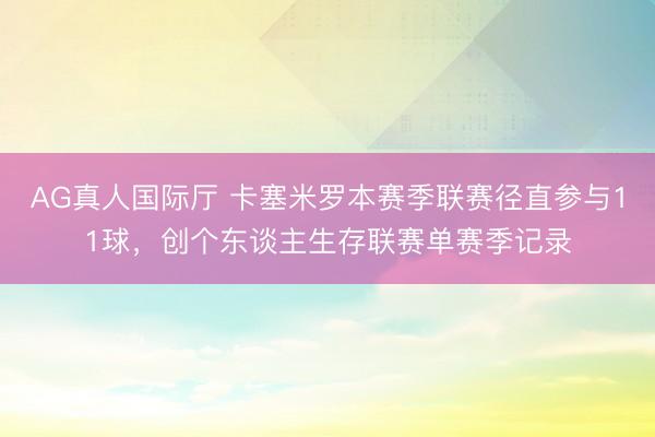AG真人国际厅 卡塞米罗本赛季联赛径直参与11球，创个东谈主生存联赛单赛季记录