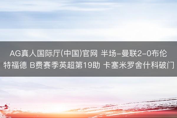 AG真人国际厅(中国)官网 半场-曼联2-0布伦特福德 B费赛季英超第19助 卡塞米罗舍什科破门
