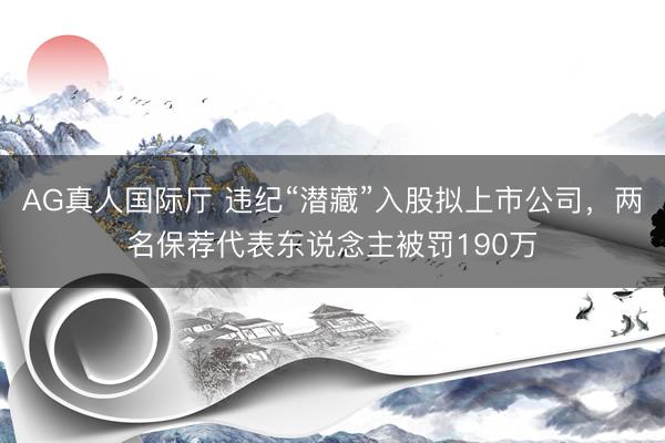 AG真人国际厅 违纪“潜藏”入股拟上市公司，两名保荐代表东说念主被罚190万