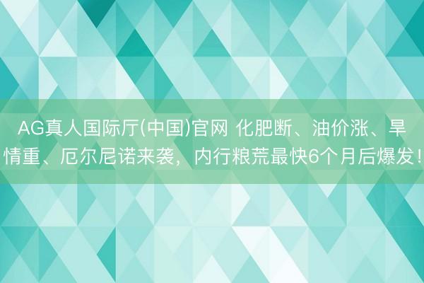 AG真人国际厅(中国)官网 化肥断、油价涨、旱情重、厄尔尼诺来袭，内行粮荒最快6个月后爆发！