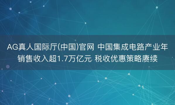 AG真人国际厅(中国)官网 中国集成电路产业年销售收入超1.7万亿元 税收优惠策略赓续