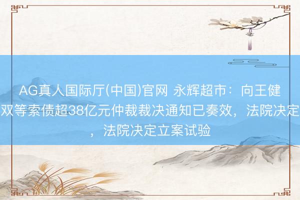 AG真人国际厅(中国)官网 永辉超市：向王健林、孙喜双等索债超38亿元仲裁裁决通知已奏效，法院决定立案试验
