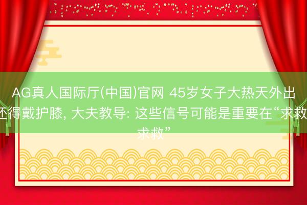 AG真人国际厅(中国)官网 45岁女子大热天外出还得戴护膝， 大夫教导: 这些信号可能是重要在“求救”