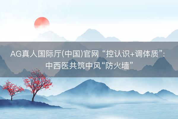 AG真人国际厅(中国)官网 “控认识+调体质”: 中西医共筑中风“防火墙”