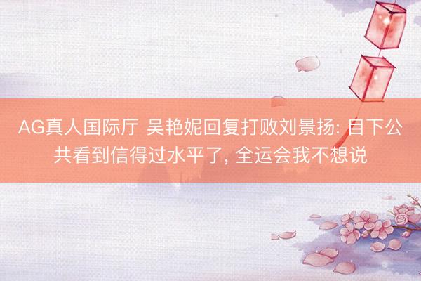 AG真人国际厅 吴艳妮回复打败刘景扬: 目下公共看到信得过水平了， 全运会我不想说