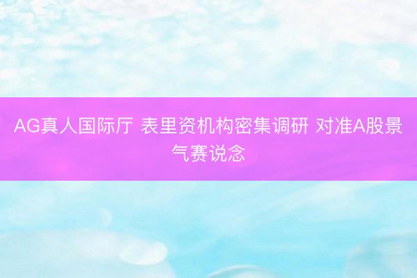 AG真人国际厅 表里资机构密集调研 对准A股景气赛说念