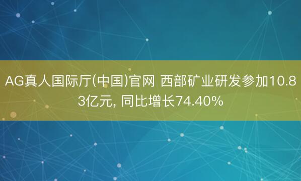 AG真人国际厅(中国)官网 西部矿业研发参加10.83亿元， 同比增长74.40%