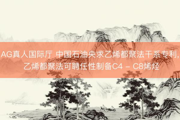 AG真人国际厅 中国石油央求乙烯都聚法干系专利， 乙烯都聚法可聘任性制备C4 - C8烯烃