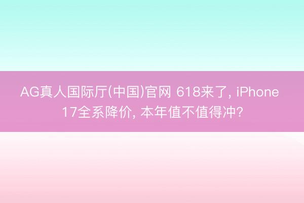 AG真人国际厅(中国)官网 618来了， iPhone 17全系降价， 本年值不值得冲?