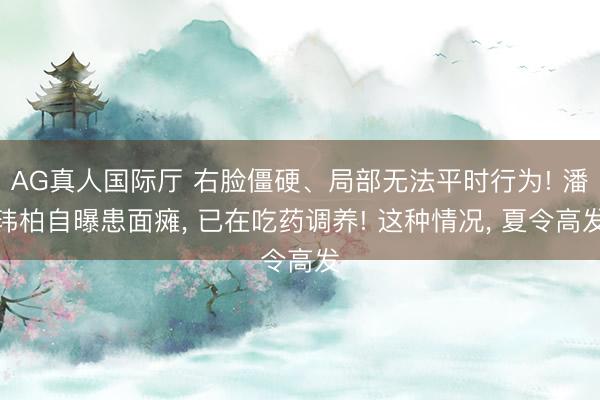 AG真人国际厅 右脸僵硬、局部无法平时行为! 潘玮柏自曝患面瘫, 已在吃药调养! 这种情况, 夏令高发