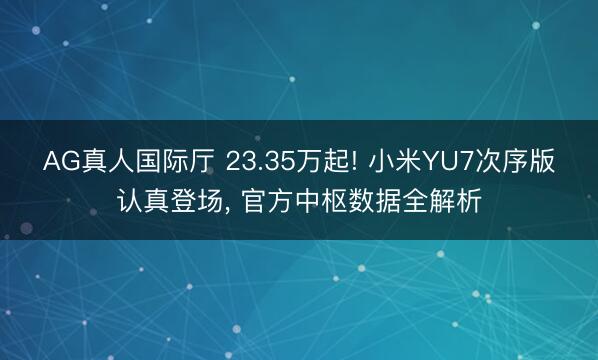 AG真人国际厅 23.35万起! 小米YU7次序版认真登场， 官方中枢数据全解析
