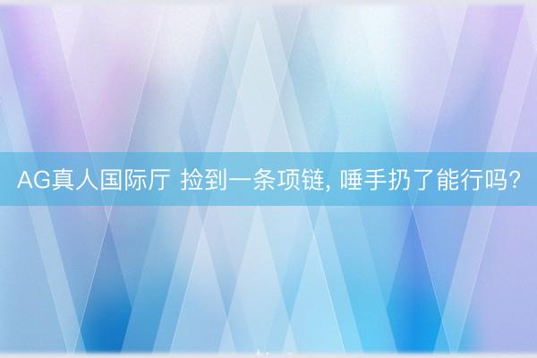 AG真人国际厅 捡到一条项链， 唾手扔了能行吗?