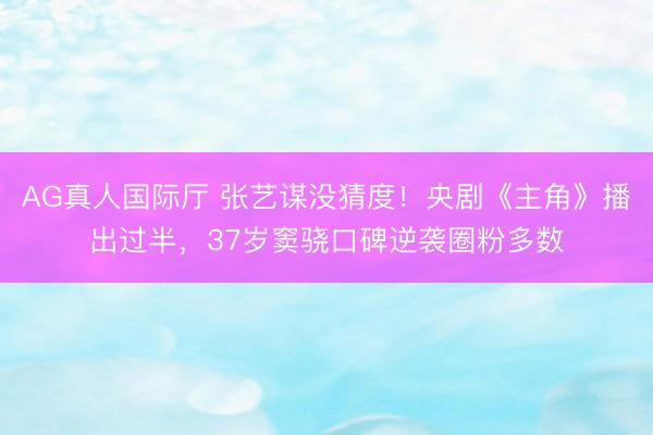 AG真人国际厅 张艺谋没猜度！央剧《主角》播出过半，37岁窦骁口碑逆袭圈粉多数