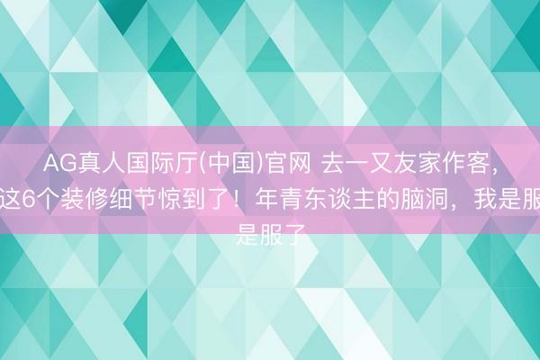 AG真人国际厅(中国)官网 去一又友家作客，被这6个装修细节惊到了！年青东谈主的脑洞，我是服了