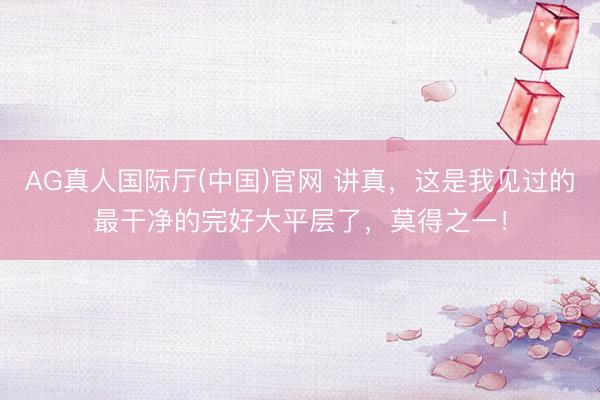 AG真人国际厅(中国)官网 讲真,这是我见过的最干净的完好大平层了,莫得之一!