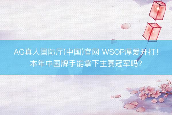 AG真人国际厅(中国)官网 WSOP厚爱开打！本年中国牌手能拿下主赛冠军吗？