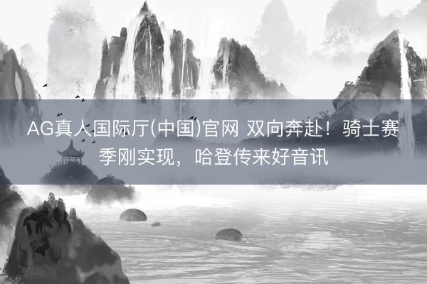 AG真人国际厅(中国)官网 双向奔赴！骑士赛季刚实现，哈登传来好音讯