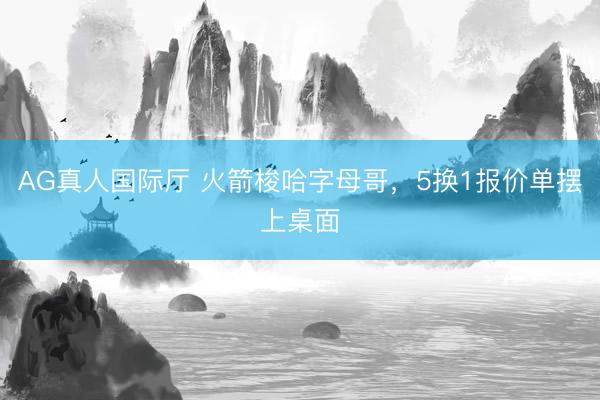 AG真人国际厅 火箭梭哈字母哥，5换1报价单摆上桌面