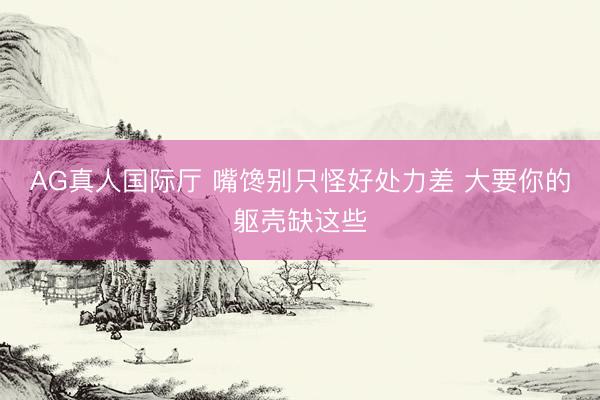AG真人国际厅 嘴馋别只怪好处力差 大要你的躯壳缺这些