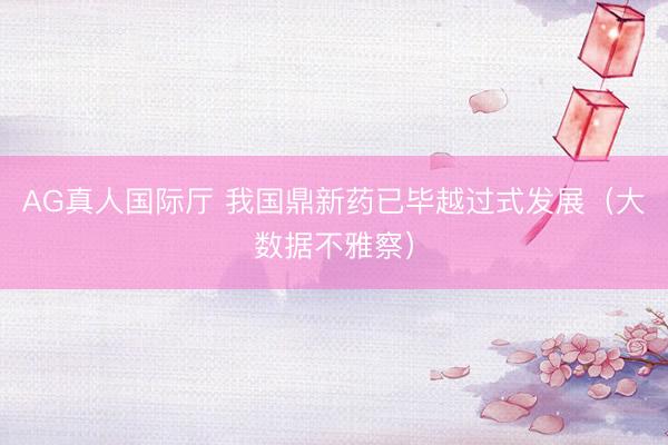 AG真人国际厅 我国鼎新药已毕越过式发展（大数据不雅察）