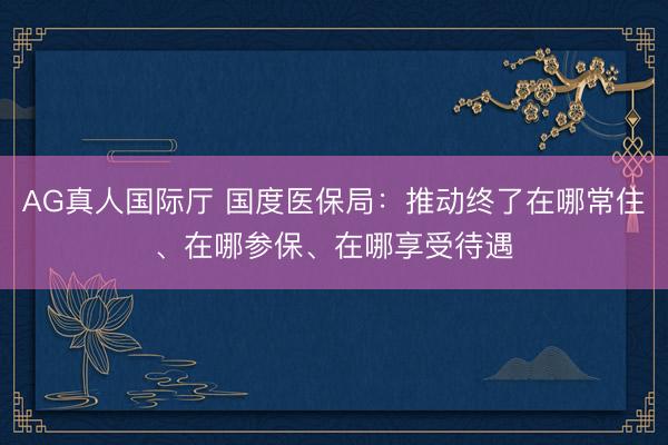 AG真人国际厅 国度医保局：推动终了在哪常住、在哪参保、在哪享受待遇