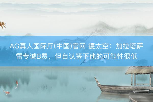 AG真人国际厅(中国)官网 德太空：加拉塔萨雷专诚B费，但自认签下他的可能性很低