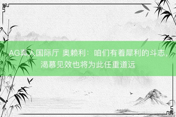 AG真人国际厅 奥赖利：咱们有着犀利的斗志，渴慕见效也将为此任重道远