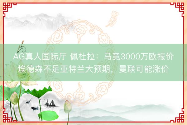 AG真人国际厅 佩杜拉：马竞3000万欧报价埃德森不足亚特兰大预期，曼联可能涨价