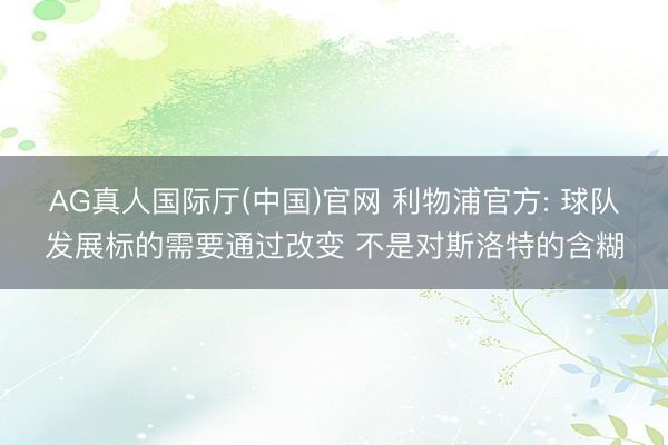 AG真人国际厅(中国)官网 利物浦官方: 球队发展标的需要通过改变 不是对斯洛特的含糊