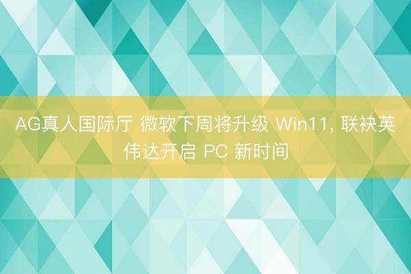 AG真人国际厅 微软下周将升级 Win11， 联袂英伟达开启 PC 新时间