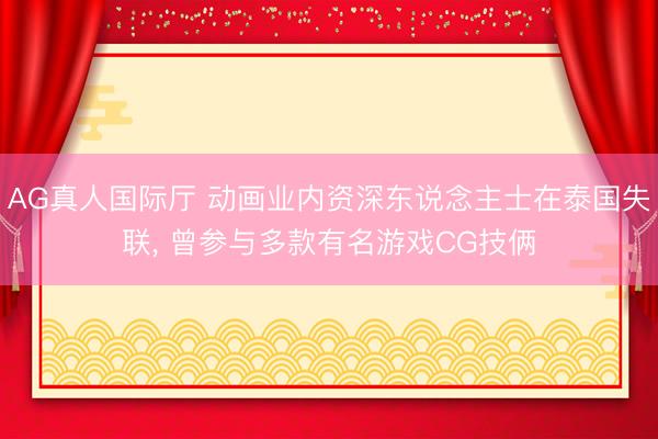 AG真人国际厅 动画业内资深东说念主士在泰国失联， 曾参与多款有名游戏CG技俩