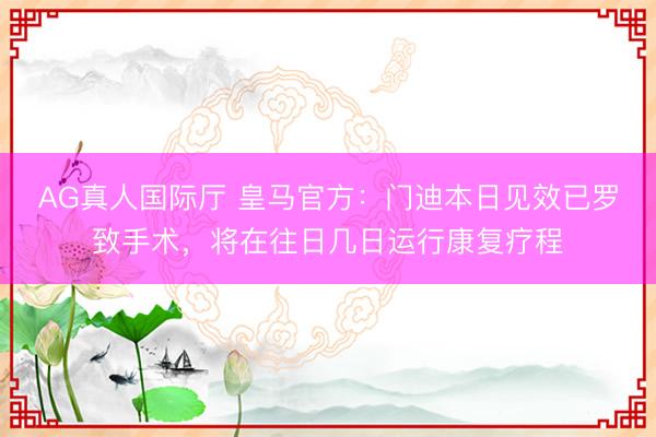 AG真人国际厅 皇马官方：门迪本日见效已罗致手术，将在往日几日运行康复疗程