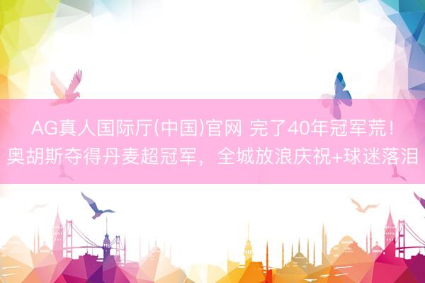 AG真人国际厅(中国)官网 完了40年冠军荒！奥胡斯夺得丹麦超冠军，全城放浪庆祝+球迷落泪