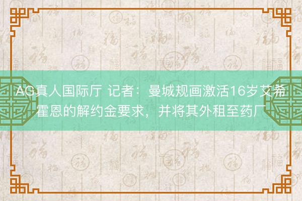 AG真人国际厅 记者：曼城规画激活16岁艾希霍恩的解约金要求，并将其外租至药厂