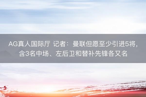 AG真人国际厅 记者：曼联但愿至少引进5将，含3名中场、左后卫和替补先锋各又名